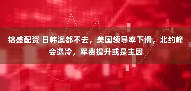 镕盛配资 日韩澳都不去，美国领导率下滑，北约峰会遇冷，军费提升或是主因