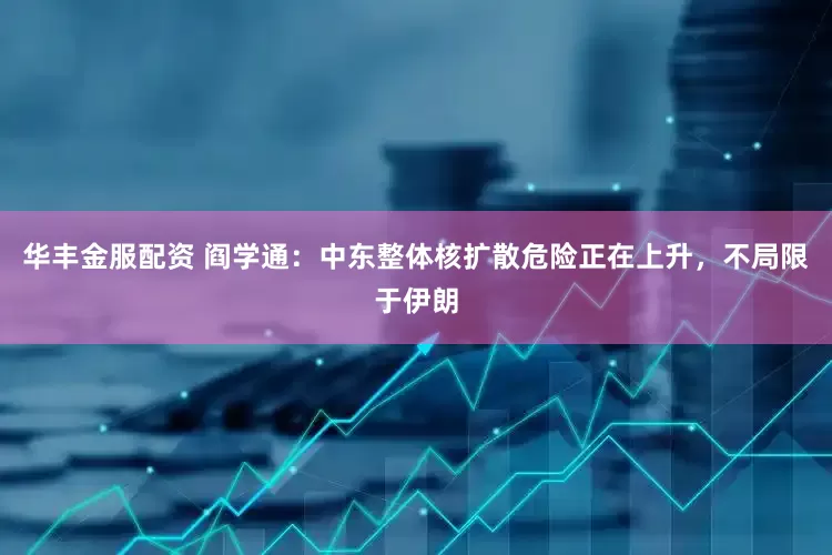 华丰金服配资 阎学通：中东整体核扩散危险正在上升，不局限于伊朗