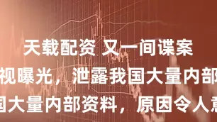 天载配资 又一间谍案破获！央视曝光，泄露我国大量内部资料，原因令人意外
