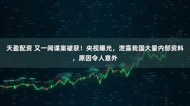 天盈配资 又一间谍案破获！央视曝光，泄露我国大量内部资料，原因令人意外