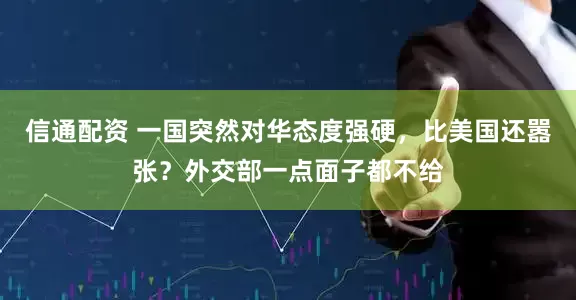 信通配资 一国突然对华态度强硬，比美国还嚣张？外交部一点面子都不给