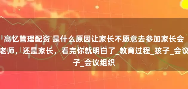 高忆管理配资 是什么原因让家长不愿意去参加家长会？是老师，还是家长，看完你就明白了_教育过程_孩子_会议组织