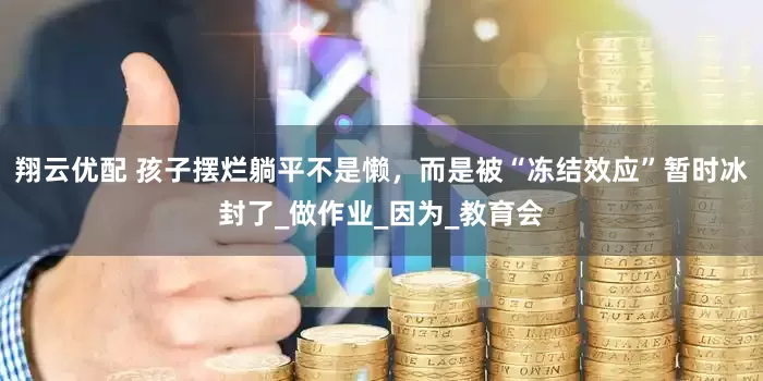 翔云优配 孩子摆烂躺平不是懒，而是被“冻结效应”暂时冰封了_做作业_因为_教育会