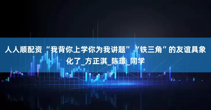 人人顺配资 “我背你上学你为我讲题” “铁三角”的友谊具象化了_方正淇_陈璟_同学