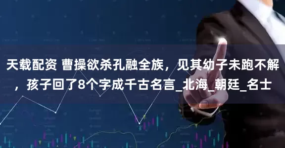 天载配资 曹操欲杀孔融全族，见其幼子未跑不解，孩子回了8个字成千古名言_北海_朝廷_名士