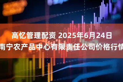 高忆管理配资 2025年6月24日南宁农产品中心有限责任公司价格行情