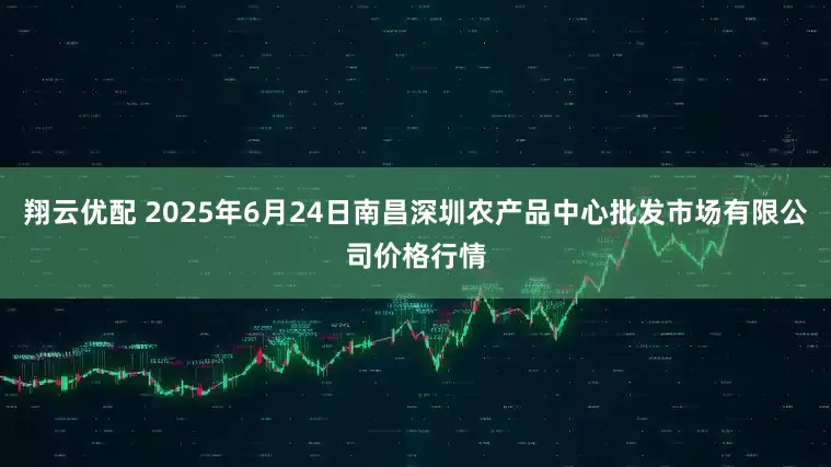 翔云优配 2025年6月24日南昌深圳农产品中心批发市场有限公司价格行情