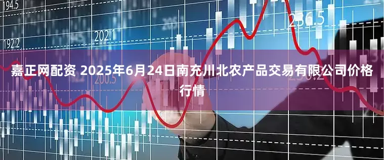嘉正网配资 2025年6月24日南充川北农产品交易有限公司价格行情