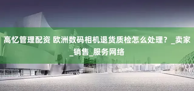 高忆管理配资 欧洲数码相机退货质检怎么处理？_卖家_销售_服务网络