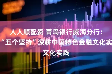人人顺配资 青岛银行威海分行：以“五个坚持”深耕中国特色金融文化实践