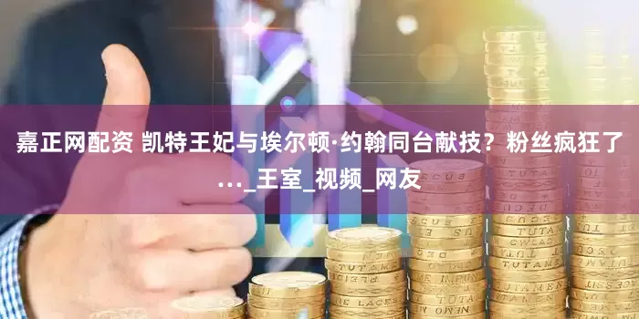 嘉正网配资 凯特王妃与埃尔顿·约翰同台献技？粉丝疯狂了…_王室_视频_网友