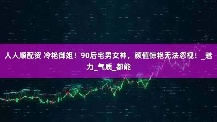 人人顺配资 冷艳御姐！90后宅男女神，颜值惊艳无法忽视！_魅力_气质_都能