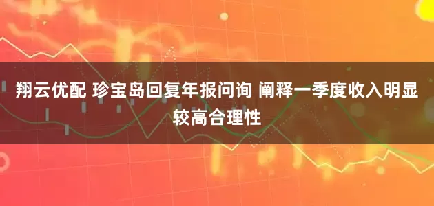 翔云优配 珍宝岛回复年报问询 阐释一季度收入明显较高合理性