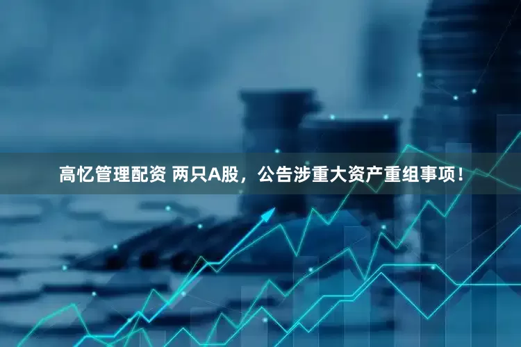 高忆管理配资 两只A股，公告涉重大资产重组事项！
