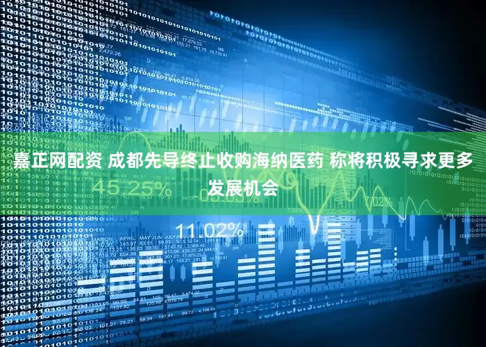 嘉正网配资 成都先导终止收购海纳医药 称将积极寻求更多发展机会