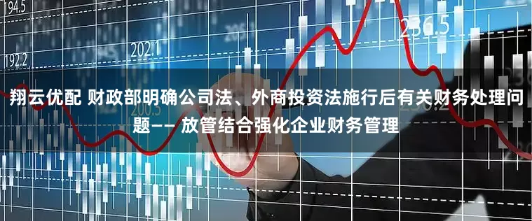 翔云优配 财政部明确公司法、外商投资法施行后有关财务处理问题—— 放管结合强化企业财务管理