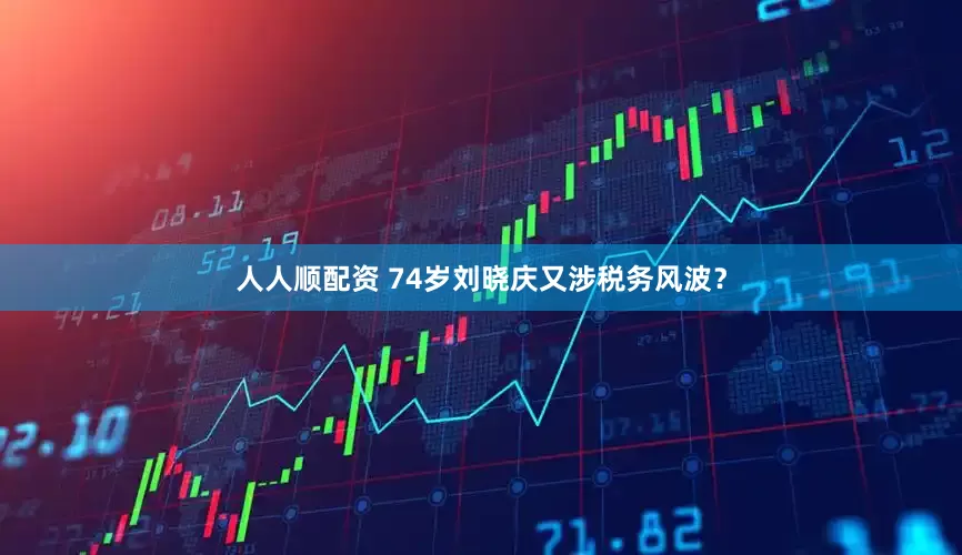 人人顺配资 74岁刘晓庆又涉税务风波？