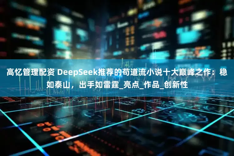 高忆管理配资 DeepSeek推荐的苟道流小说十大巅峰之作：稳如泰山，出手如雷霆_亮点_作品_创新性