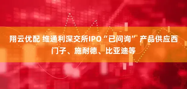 翔云优配 维通利深交所IPO“已问询” 产品供应西门子、施耐德、比亚迪等