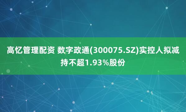 高忆管理配资 数字政通(300075.SZ)实控人拟减持不超1.93%股份