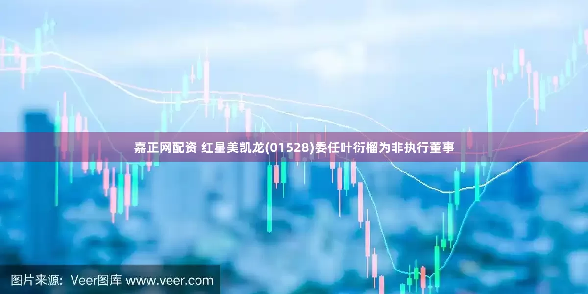 嘉正网配资 红星美凯龙(01528)委任叶衍榴为非执行董事