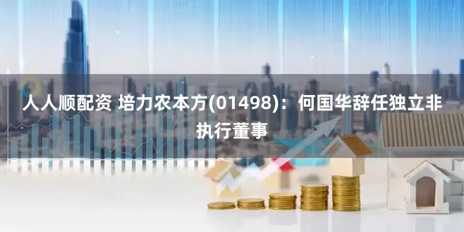 人人顺配资 培力农本方(01498)：何国华辞任独立非执行董事
