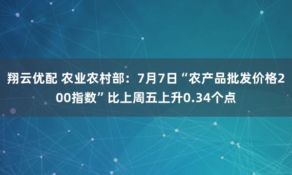 翔云优配 农业农村部：7月7日“农产品批发价格200指数”比上周五上升0.34个点