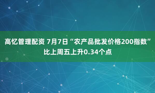 高忆管理配资 7月7日“农产品批发价格200指数”比上周五上升0.34个点