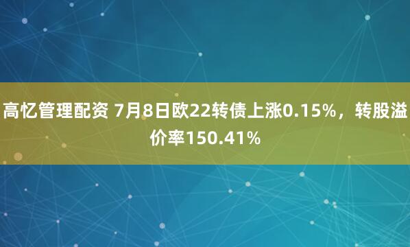 高忆管理配资 7月8日欧22转债上涨0.15%，转股溢价率150.41%