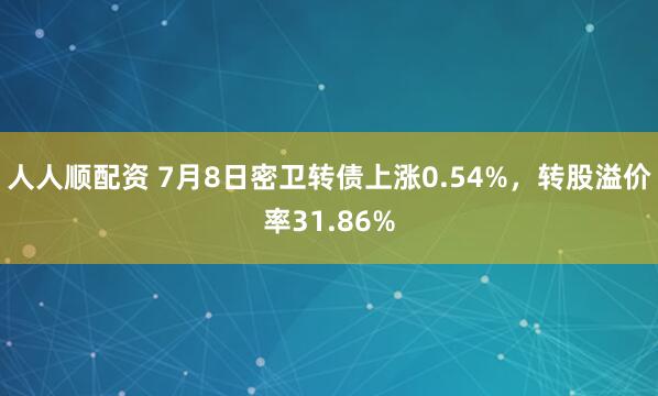人人顺配资 7月8日密卫转债上涨0.54%，转股溢价率31.86%