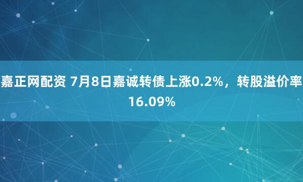 嘉正网配资 7月8日嘉诚转债上涨0.2%，转股溢价率16.09%