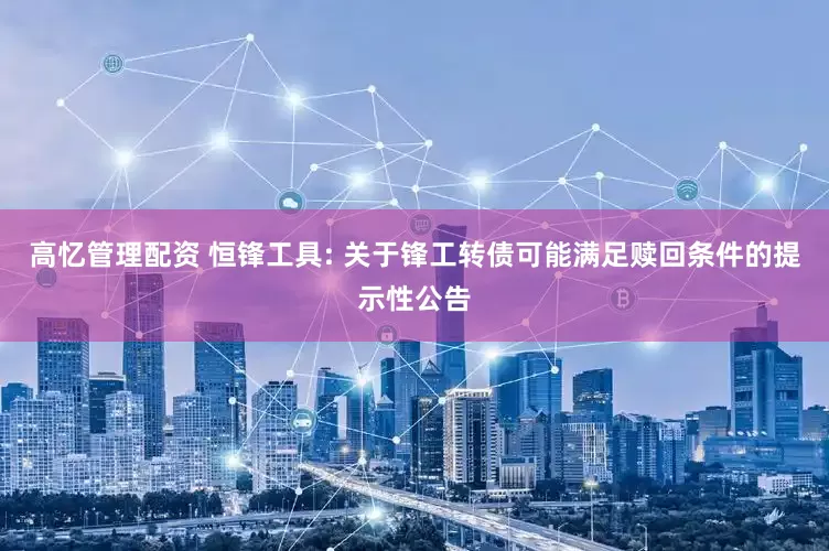 高忆管理配资 恒锋工具: 关于锋工转债可能满足赎回条件的提示性公告