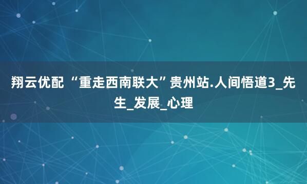 翔云优配 “重走西南联大”贵州站.人间悟道3_先生_发展_心理