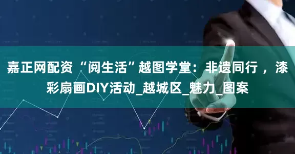 嘉正网配资 “阅生活”越图学堂：非遗同行 ，漆彩扇画DIY活动_越城区_魅力_图案