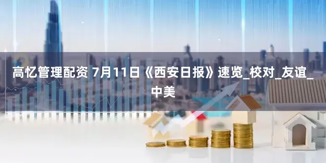 高忆管理配资 7月11日《西安日报》速览_校对_友谊_中美