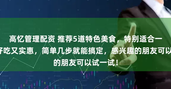 高忆管理配资 推荐5道特色美食，特别适合一人食，好吃又实惠，简单几步就能搞定，感兴趣的朋友可以试一试！