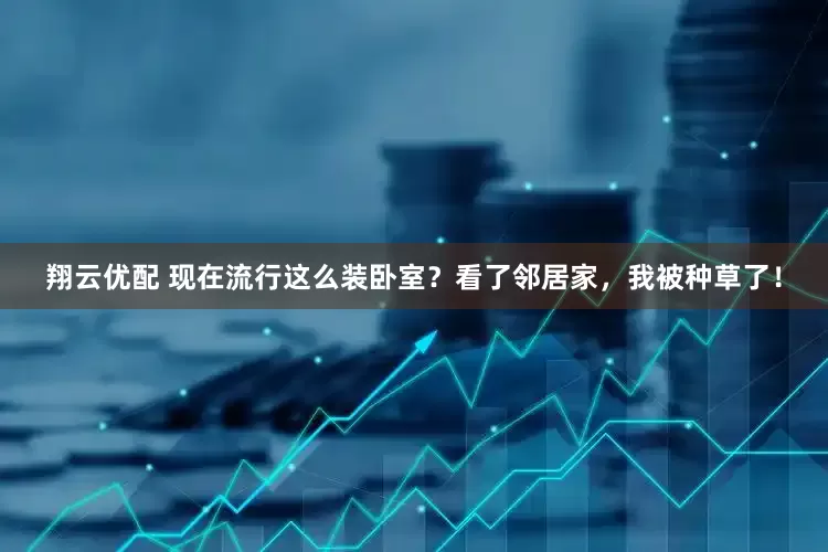 翔云优配 现在流行这么装卧室？看了邻居家，我被种草了！