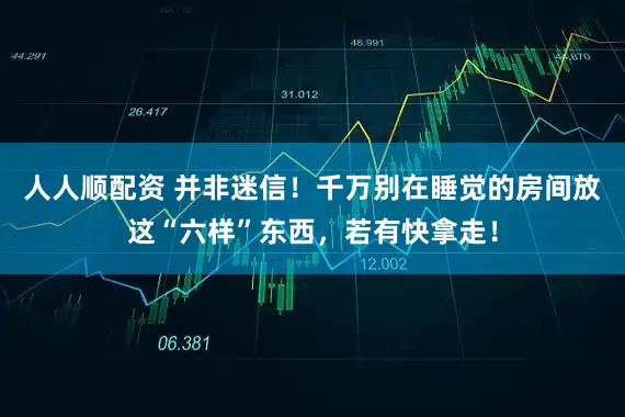 人人顺配资 并非迷信！千万别在睡觉的房间放这“六样”东西，若有快拿走！