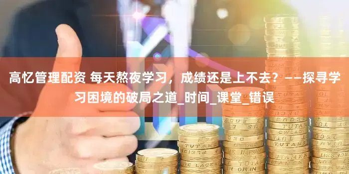 高忆管理配资 每天熬夜学习，成绩还是上不去？——探寻学习困境的破局之道_时间_课堂_错误