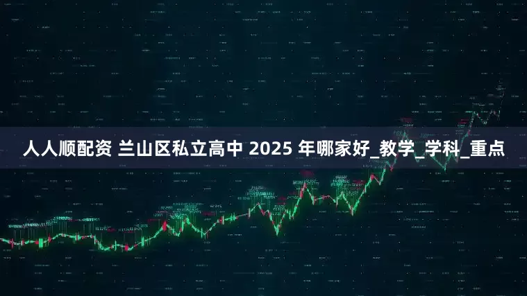 人人顺配资 兰山区私立高中 2025 年哪家好_教学_学科_重点