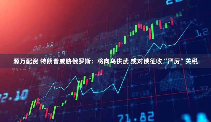 源万配资 特朗普威胁俄罗斯：将向乌供武 或对俄征收“严厉”关税