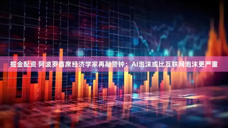 掘金配资 阿波罗首席经济学家再敲警钟：AI泡沫或比互联网泡沫更严重
