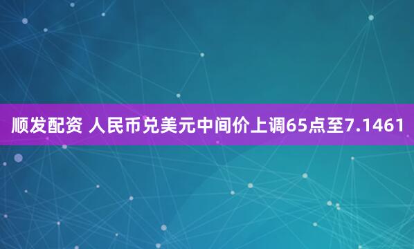 顺发配资 人民币兑美元中间价上调65点至7.1461