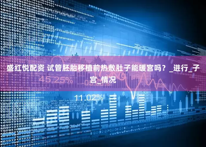 盛红悦配资 试管胚胎移植前热敷肚子能暖宫吗？_进行_子宫_情况