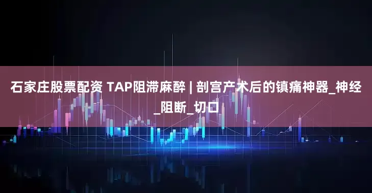 石家庄股票配资 TAP阻滞麻醉 | 剖宫产术后的镇痛神器_神经_阻断_切口