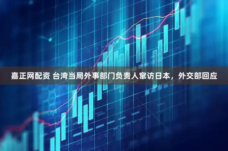 嘉正网配资 台湾当局外事部门负责人窜访日本，外交部回应