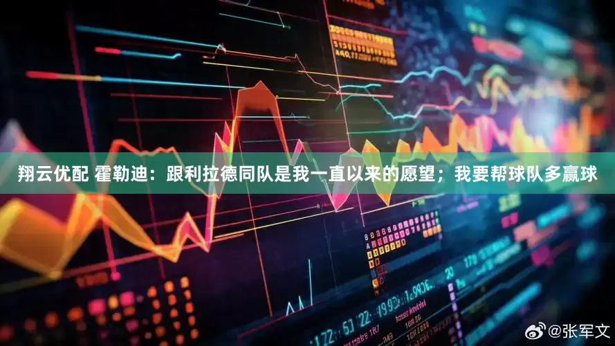 翔云优配 霍勒迪：跟利拉德同队是我一直以来的愿望；我要帮球队多赢球