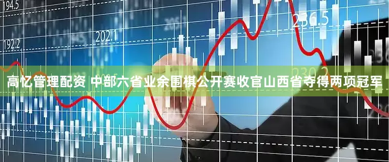 高忆管理配资 中部六省业余围棋公开赛收官山西省夺得两项冠军