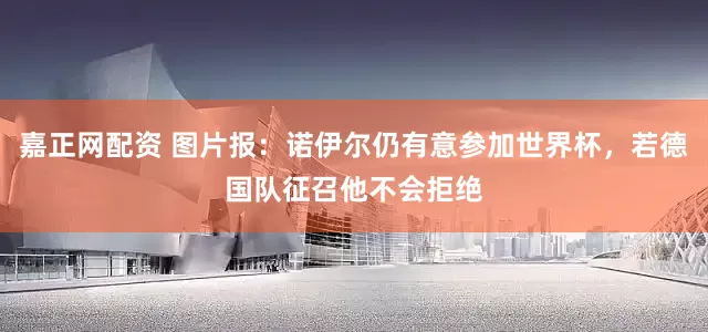 嘉正网配资 图片报：诺伊尔仍有意参加世界杯，若德国队征召他不会拒绝