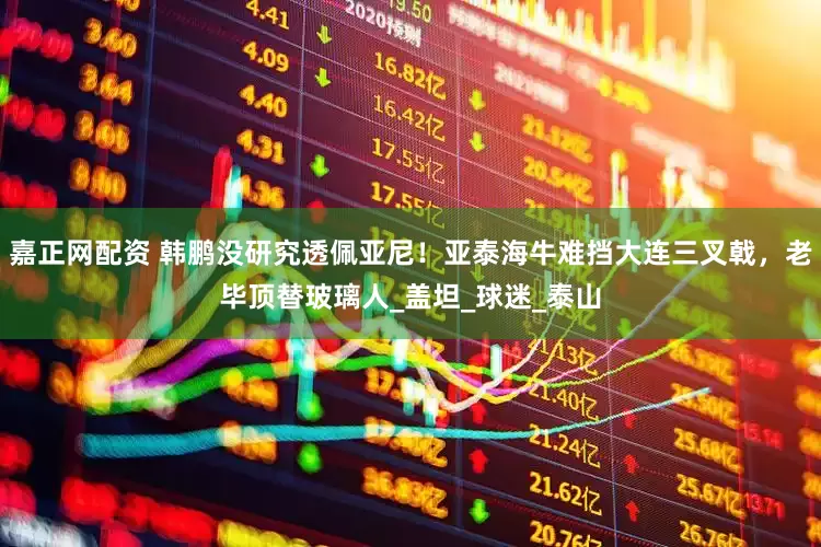嘉正网配资 韩鹏没研究透佩亚尼！亚泰海牛难挡大连三叉戟，老毕顶替玻璃人_盖坦_球迷_泰山